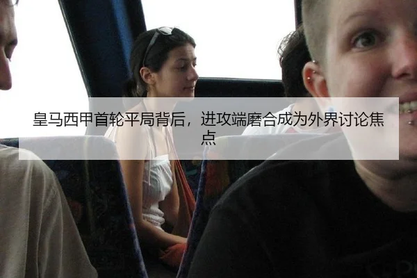 皇马西甲首轮平局背后，进攻端磨合成为外界讨论焦点