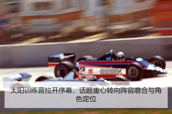 太阳训练营拉开序幕，话题重心转向阵容磨合与角色定位